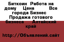 Биткоин! Работа на дому. › Цена ­ 100 - Все города Бизнес » Продажа готового бизнеса   . Алтайский край